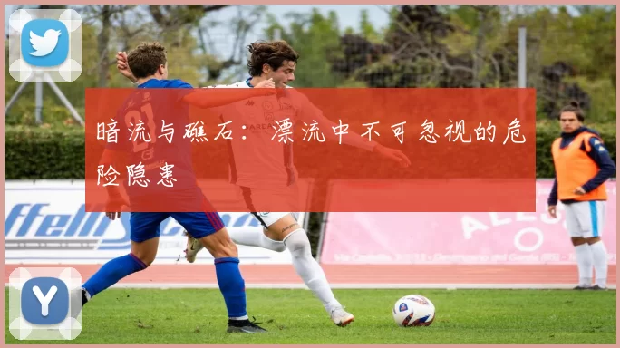 暗流与礁石：漂流中不可忽视的危险隐患