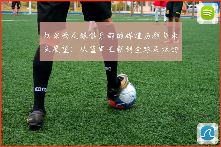 切尔西足球俱乐部的辉煌历程与未来展望：从蓝军王朝到全球足坛的超级强队