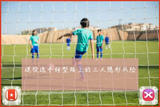 退役选手转型路上的三大隐形风险
