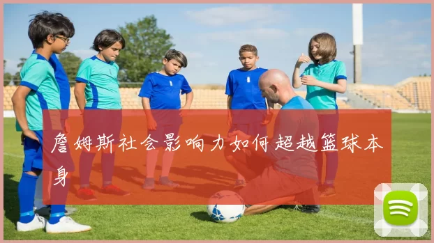 詹姆斯社会影响力如何超越篮球本身