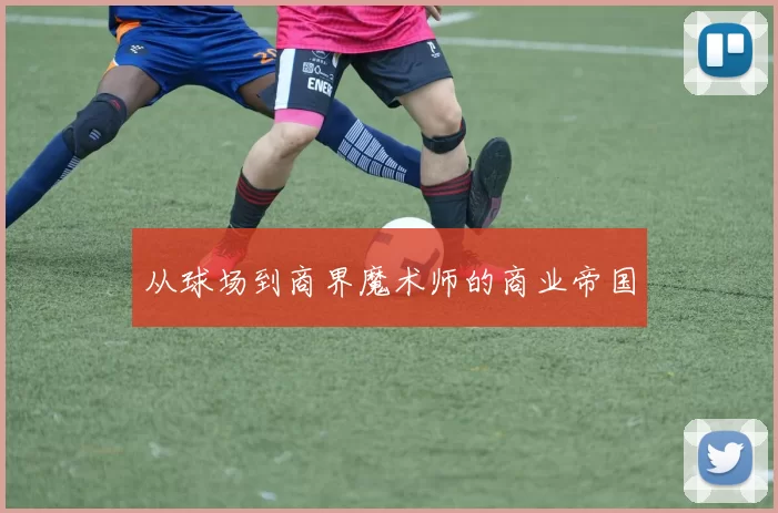 从球场到商界魔术师的商业帝国