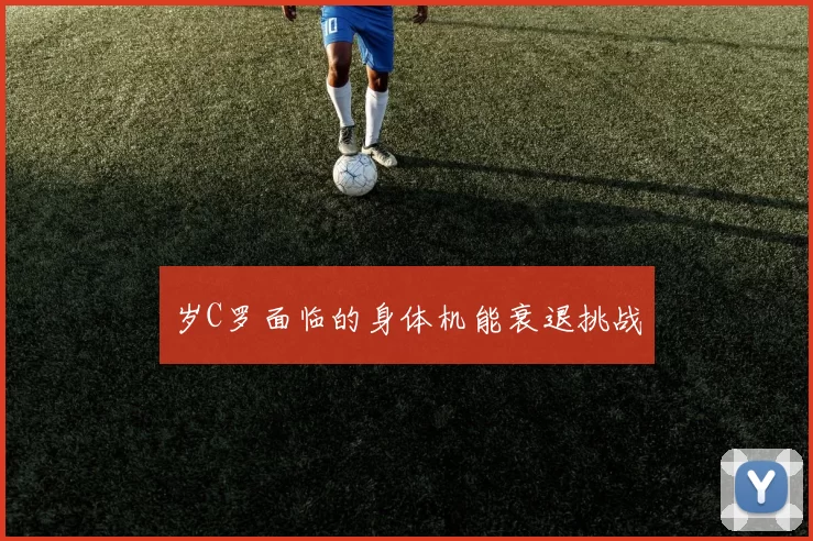 岁C罗面临的身体机能衰退挑战