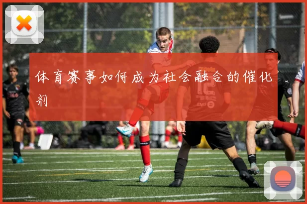 体育赛事如何成为社会融合的催化剂