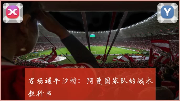 客场逼平沙特：阿曼国家队的战术教科书