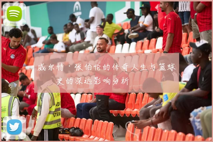 威尔特·张伯伦的传奇人生与篮球历史的深远影响分析
