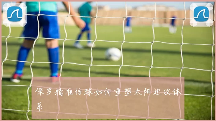 保罗精准传球如何重塑太阳进攻体系