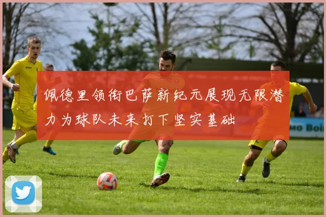 佩德里领衔巴萨新纪元展现无限潜力为球队未来打下坚实基础