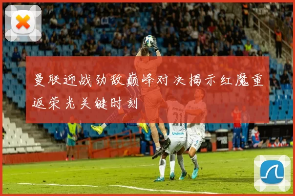 曼联迎战劲敌巅峰对决揭示红魔重返荣光关键时刻