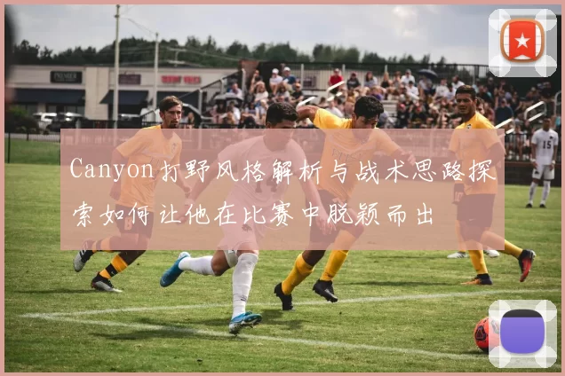 Canyon打野风格解析与战术思路探索如何让他在比赛中脱颖而出