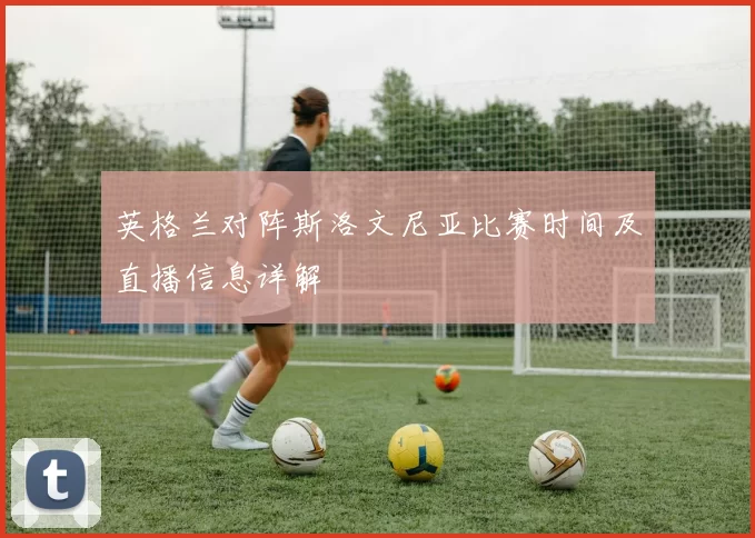 英格兰对阵斯洛文尼亚比赛时间及直播信息详解