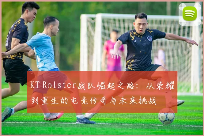 KT Rolster战队崛起之路：从荣耀到重生的电竞传奇与未来挑战