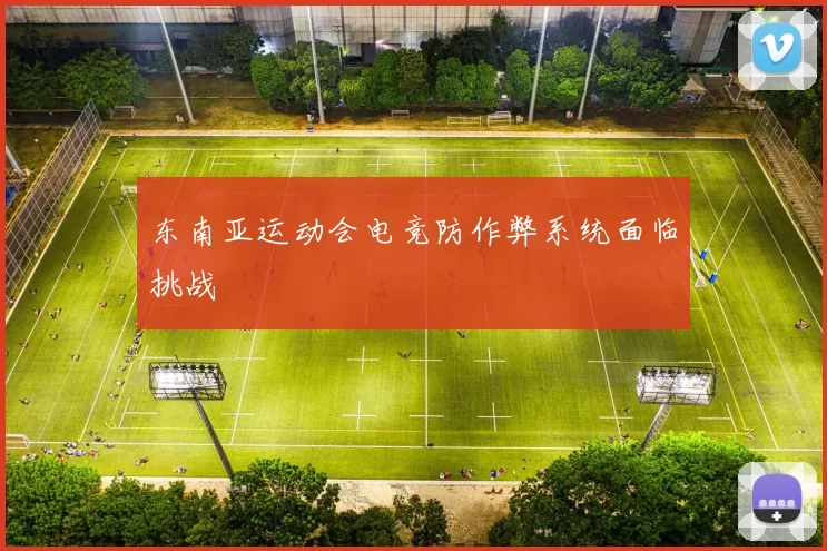 东南亚运动会电竞防作弊系统面临挑战