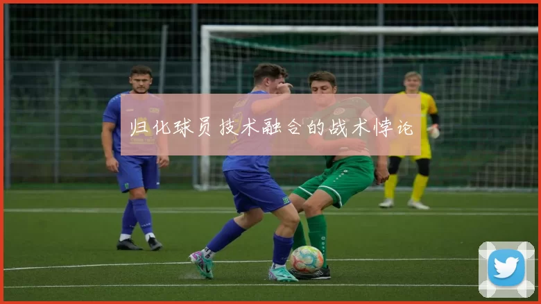 归化球员技术融合的战术悖论