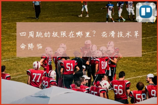 四周跳的极限在哪里？花滑技术革命降临