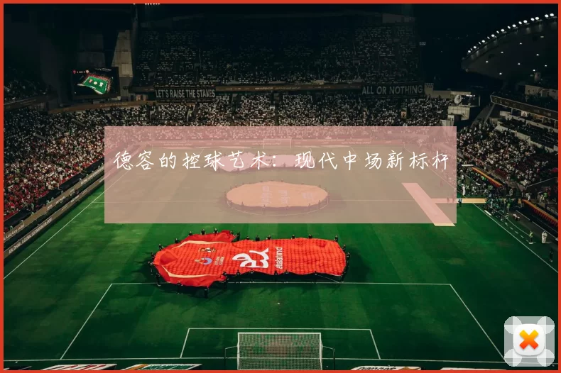 德容的控球艺术：现代中场新标杆