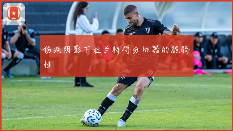 伤病阴影下杜兰特得分机器的脆弱性