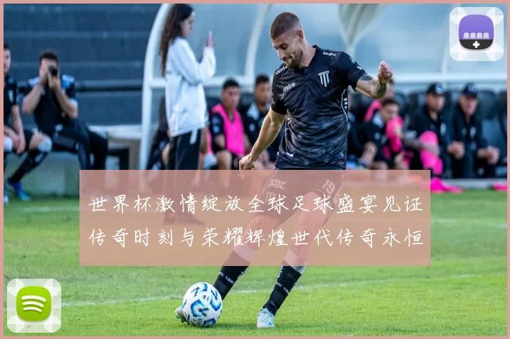 世界杯激情绽放全球足球盛宴见证传奇时刻与荣耀辉煌世代传奇永恒