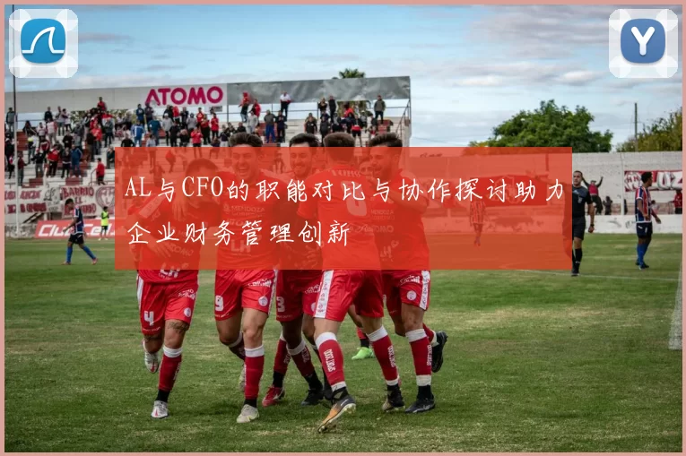 AL与CFO的职能对比与协作探讨助力企业财务管理创新