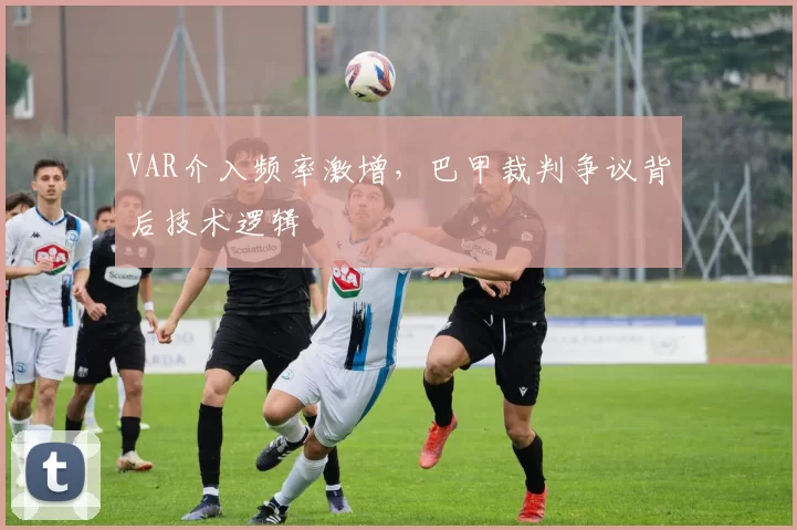 VAR介入频率激增，巴甲裁判争议背后技术逻辑